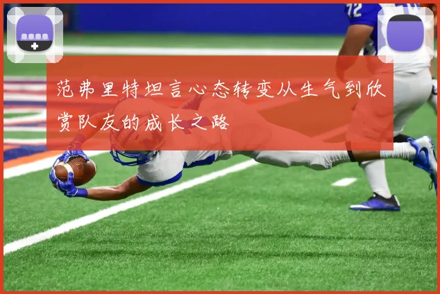 范弗里特坦言心态转变从生气到欣赏队友的成长之路