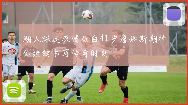 湖人球迷深情告白41岁詹姆斯期待你继续书写传奇时刻