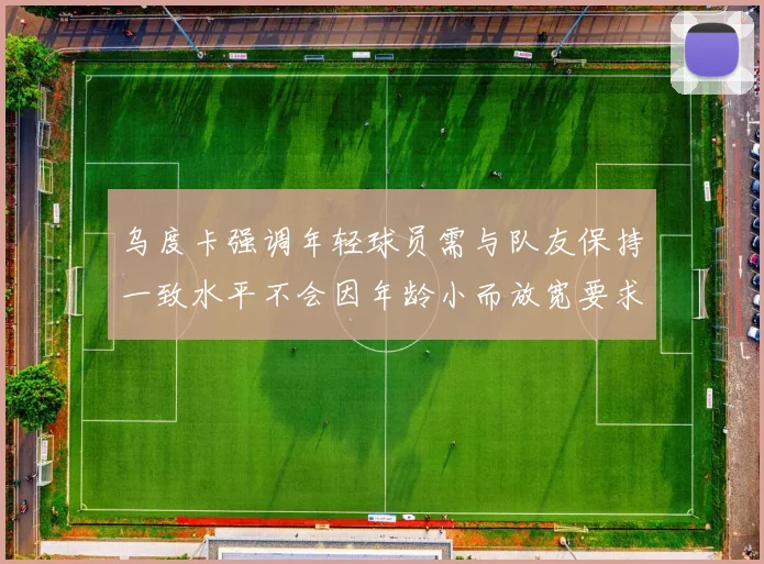 乌度卡强调年轻球员需与队友保持一致水平不会因年龄小而放宽要求