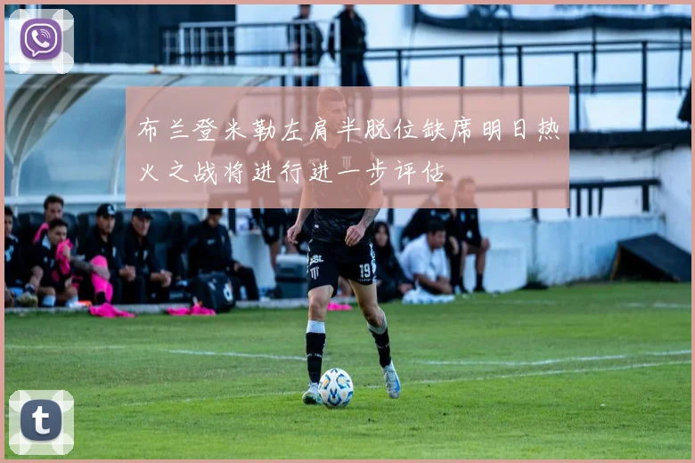 布兰登米勒左肩半脱位缺席明日热火之战将进行进一步评估