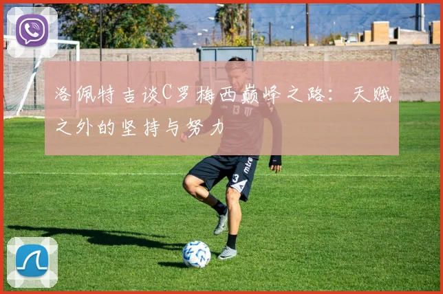 洛佩特吉谈C罗梅西巅峰之路：天赋之外的坚持与努力