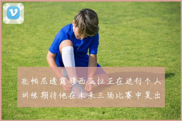 孔帕尼透露穆西亚拉正在进行个人训练期待他在未来三场比赛中复出