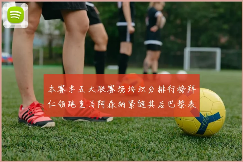 本赛季五大联赛场均积分排行榜拜仁领跑皇马阿森纳紧随其后巴黎表现不佳排第十二