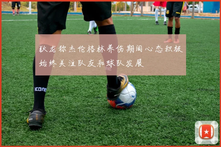 狄龙称杰伦格林养伤期间心态积极始终关注队友和球队发展