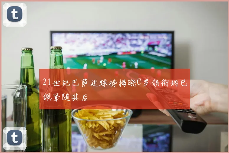 21世纪巴萨进球榜揭晓C罗领衔姆巴佩紧随其后