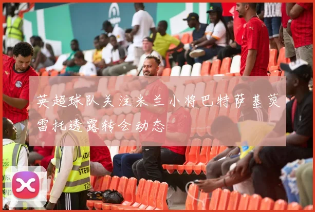 英超球队关注米兰小将巴特萨基莫雷托透露转会动态