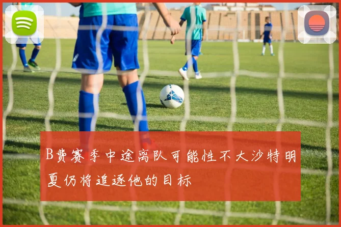 B费赛季中途离队可能性不大沙特明夏仍将追逐他的目标
