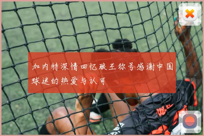 加内特深情回忆狼王称号感谢中国球迷的热爱与认可
