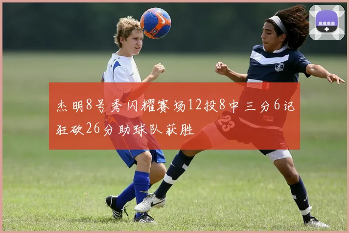 杰明8号秀闪耀赛场12投8中三分6记狂砍26分助球队获胜