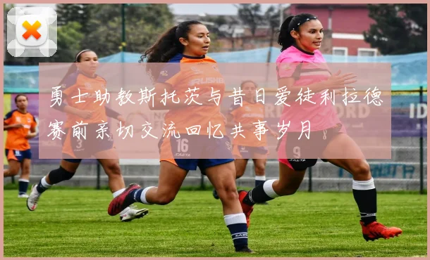 勇士助教斯托茨与昔日爱徒利拉德赛前亲切交流回忆共事岁月
