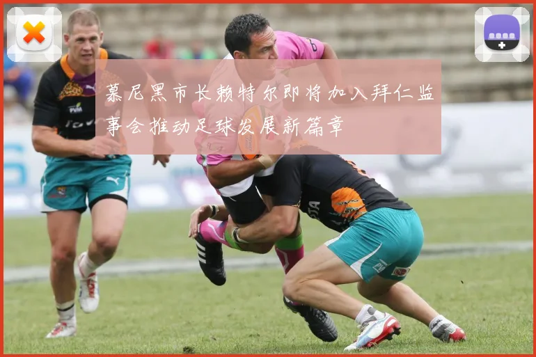 慕尼黑市长赖特尔即将加入拜仁监事会推动足球发展新篇章