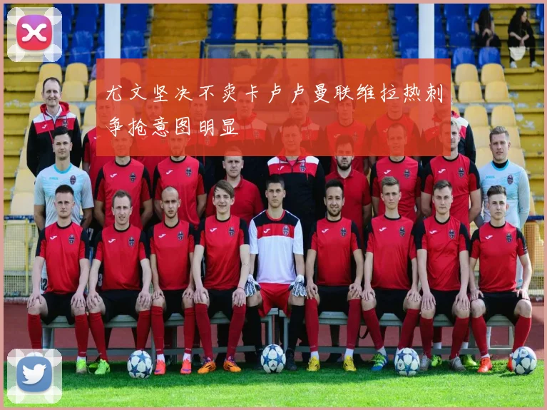 尤文坚决不卖卡卢卢曼联维拉热刺争抢意图明显