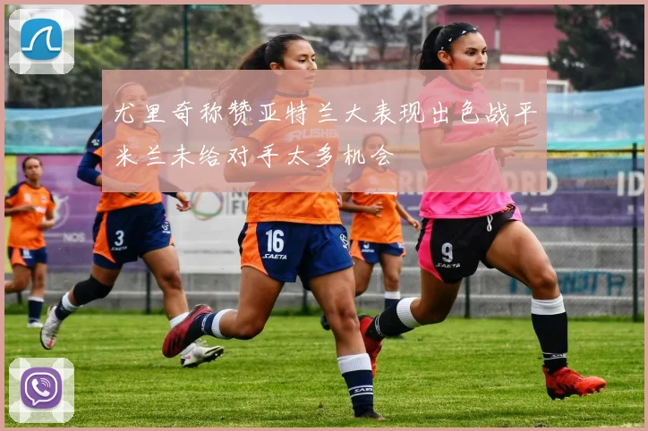 尤里奇称赞亚特兰大表现出色战平米兰未给对手太多机会