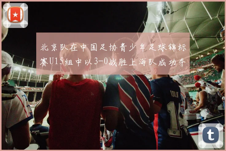 北京队在中国足协青少年足球锦标赛U15组中以3-0战胜上海队成功夺冠