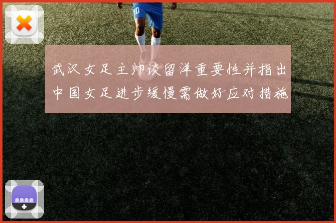 武汉女足主帅谈留洋重要性并指出中国女足进步缓慢需做好应对措施
