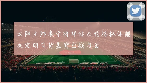 太阳主帅表示将评估杰伦格林体能决定明日背靠背出战与否