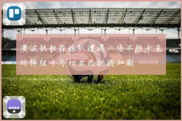 澳波执教森林队遭遇六场不胜未来对阵纽卡与切尔西挑战加剧
