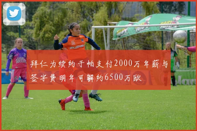 拜仁为续约于帕支付2000万年薪与签字费明年可解约6500万欧