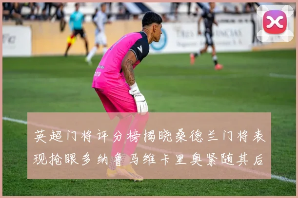 英超门将评分榜揭晓桑德兰门将表现抢眼多纳鲁马维卡里奥紧随其后