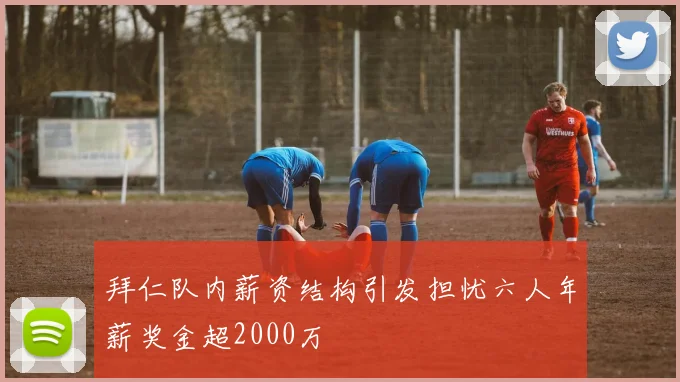 拜仁队内薪资结构引发担忧六人年薪奖金超2000万