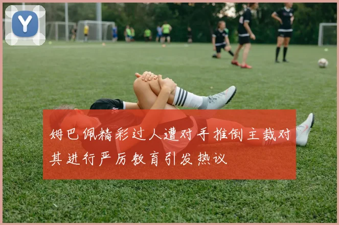 姆巴佩精彩过人遭对手推倒主裁对其进行严厉教育引发热议