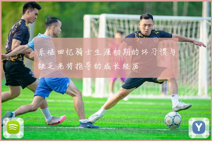 乐福回忆骑士生涯初期的坏习惯与缺乏老将指导的成长经历