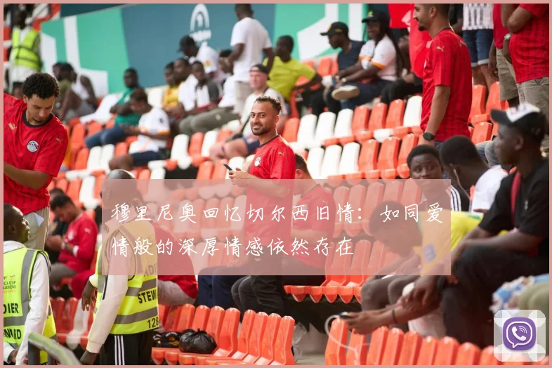 穆里尼奥回忆切尔西旧情：如同爱情般的深厚情感依然存在