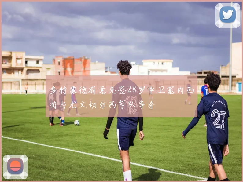 多特蒙德有意免签28岁中卫塞内西将与尤文切尔西等队争夺