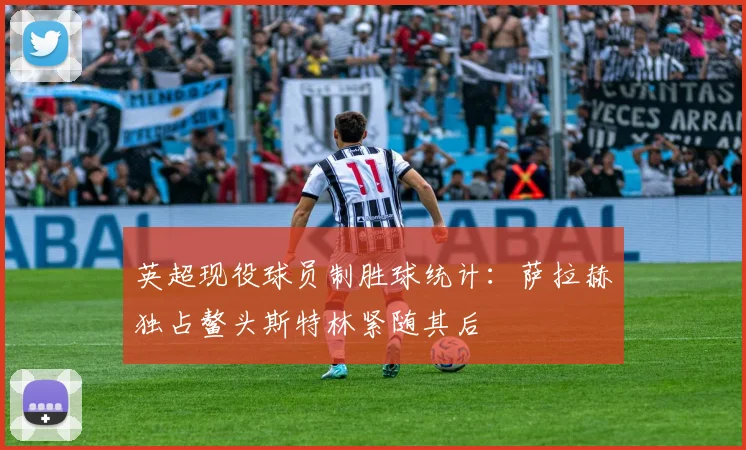 英超现役球员制胜球统计：萨拉赫独占鳌头斯特林紧随其后