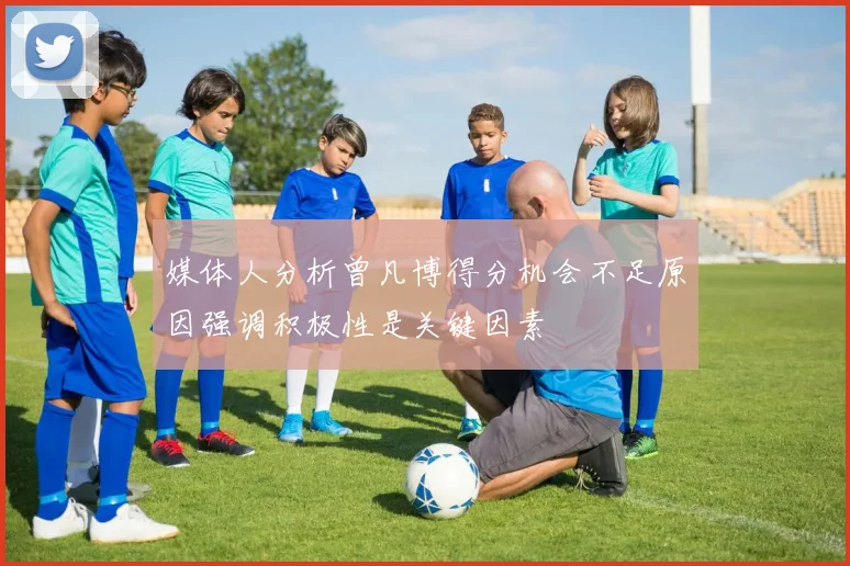 媒体人分析曾凡博得分机会不足原因强调积极性是关键因素