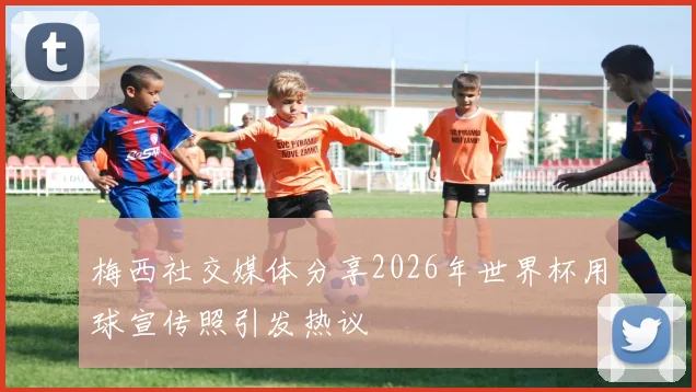 梅西社交媒体分享2026年世界杯用球宣传照引发热议