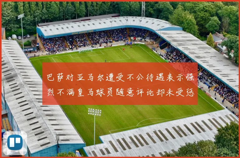 巴萨对亚马尔遭受不公待遇表示强烈不满皇马球员随意评论却未受惩罚