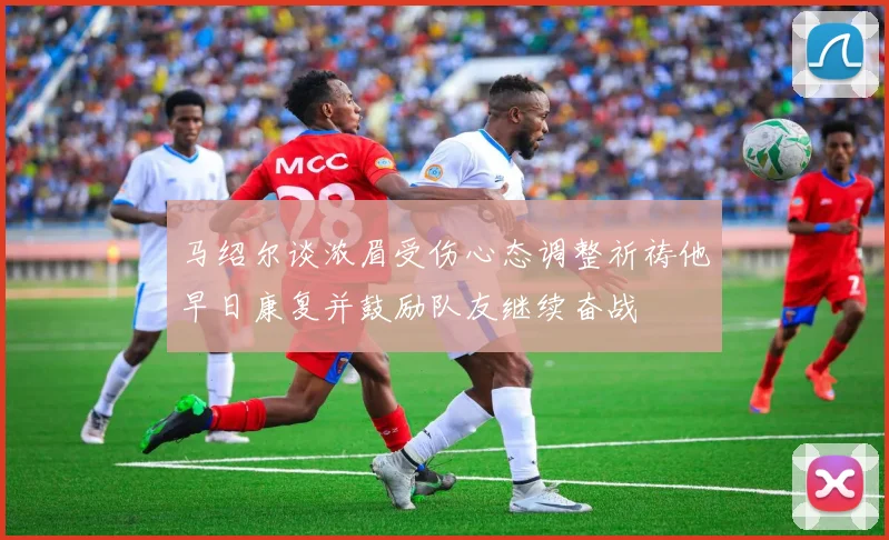 马绍尔谈浓眉受伤心态调整祈祷他早日康复并鼓励队友继续奋战