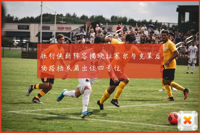 独行侠新阵容揭晓拉塞尔与克莱后场搭档浓眉出任四号位