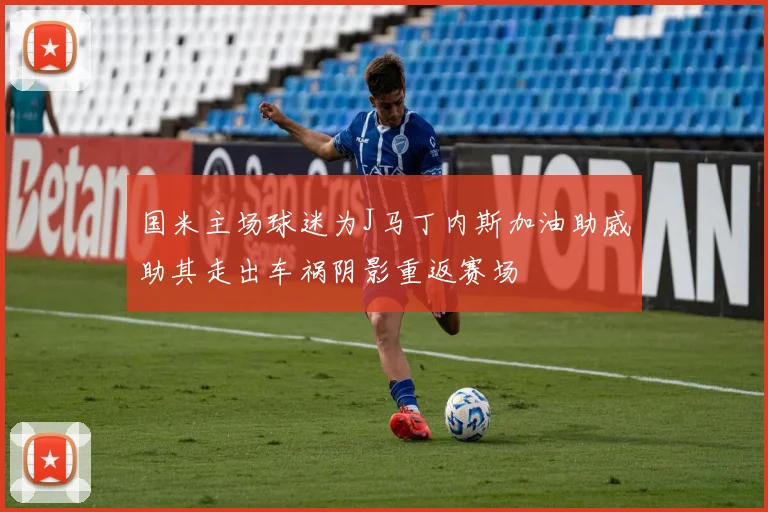 国米主场球迷为J马丁内斯加油助威助其走出车祸阴影重返赛场