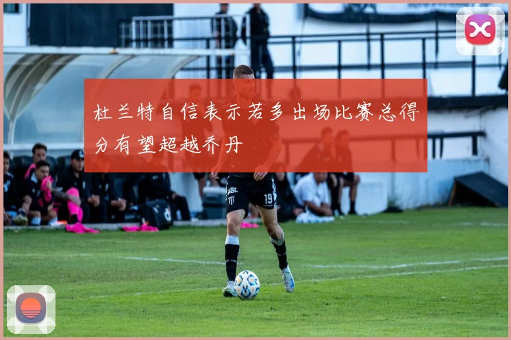 杜兰特自信表示若多出场比赛总得分有望超越乔丹