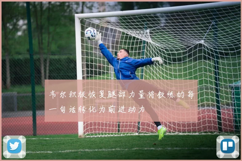韦尔积极恢复腿部力量将教练的每一句话转化为前进动力