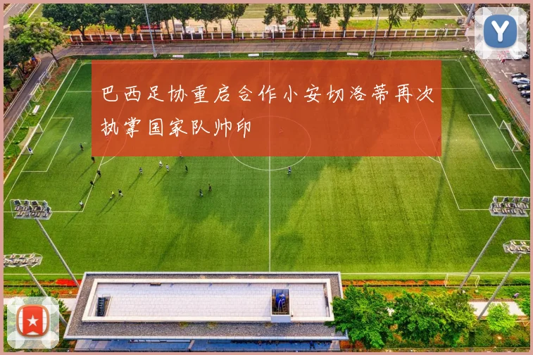 巴西足协重启合作小安切洛蒂再次执掌国家队帅印