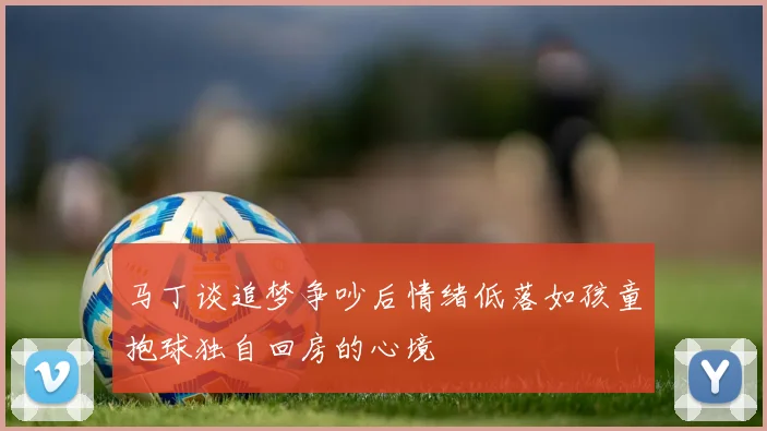 马丁谈追梦争吵后情绪低落如孩童抱球独自回房的心境