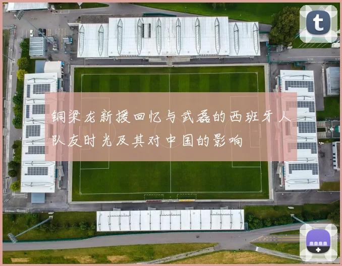 铜梁龙新援回忆与武磊的西班牙人队友时光及其对中国的影响
