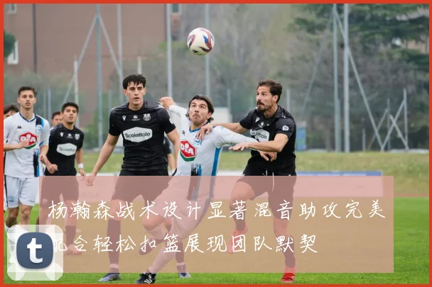 杨瀚森战术设计显著混音助攻完美配合轻松扣篮展现团队默契