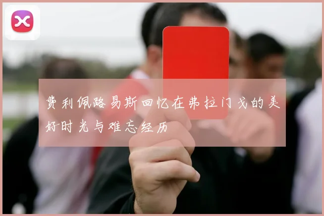 费利佩路易斯回忆在弗拉门戈的美好时光与难忘经历