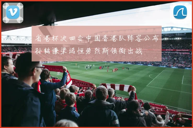 省港杯次回合中国香港队阵容公布孙铭谦梁诺恒劳烈斯领衔出战