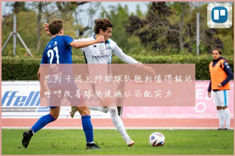 巴列卡诺主帅称球队胜利值得铭记呼吁改善球场设施以匹配实力