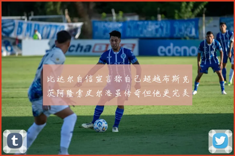 比达尔自信宣言称自己超越布斯克茨阿隆索皮尔洛虽传奇但他更完美