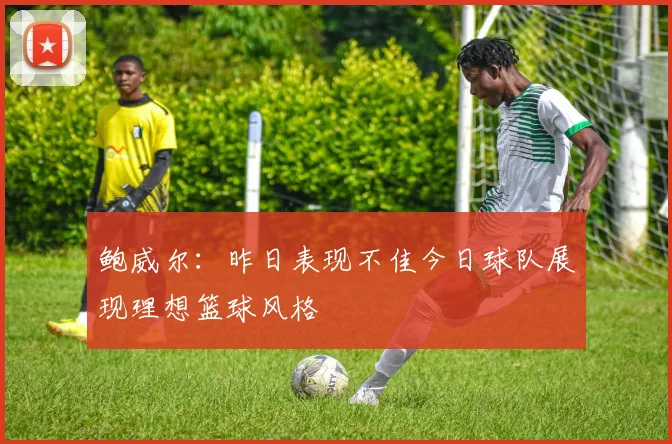 鲍威尔：昨日表现不佳今日球队展现理想篮球风格