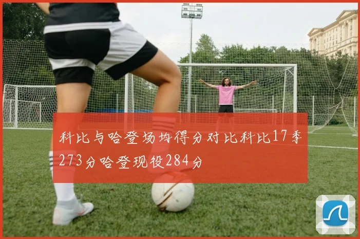 科比与哈登场均得分对比科比17季273分哈登现役284分