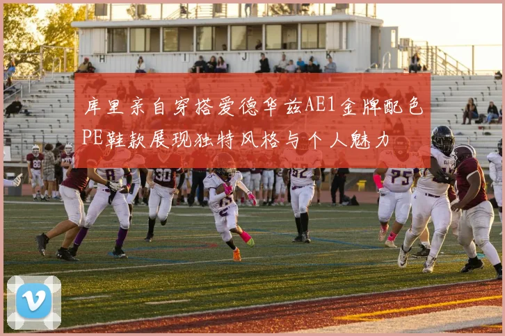 库里亲自穿搭爱德华兹AE1金牌配色PE鞋款展现独特风格与个人魅力