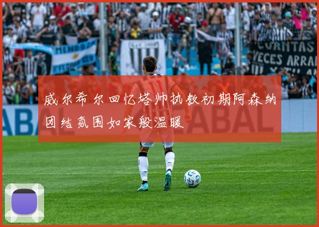威尔希尔回忆塔帅执教初期阿森纳团结氛围如家般温暖