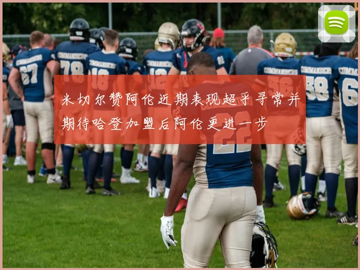 米切尔赞阿伦近期表现超乎寻常并期待哈登加盟后阿伦更进一步